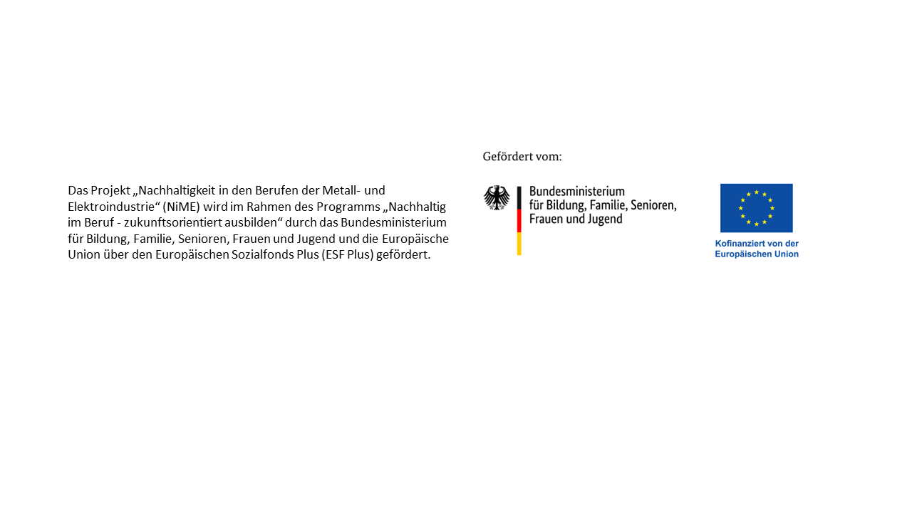 Förderhinweis: Das Projekt "Nachhaltigkeit in Berufen der Metall- und Elektroindustrie" (NiME) wird im Rahmen des Programms "Nachhaltig im Beruf - zukunftsorientiert ausbilden" durch das Bundesministerium für Bildung, Familie, Senioren, Frauen und Jugend und die Europäische Union über den Europäischen Sozialfonds Plus (ESF Plus) gefördert.